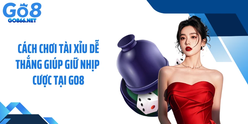 Cách Chơi Tài Xỉu Dễ Thắng Giúp Giữ Nhịp Cược Tại GO8