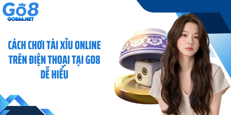 Cách Chơi Tài Xỉu Online Trên Điện Thoại Tại GO8 Dễ Hiểu