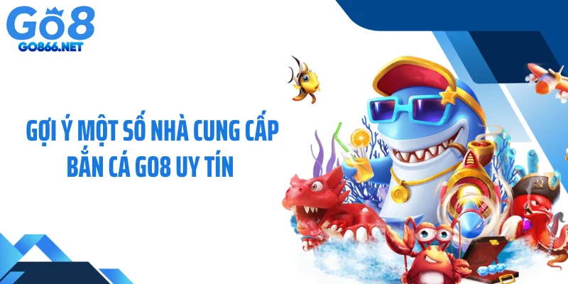 Gợi ý một số nhà cung cấp bắn cá GO8 uy tín 