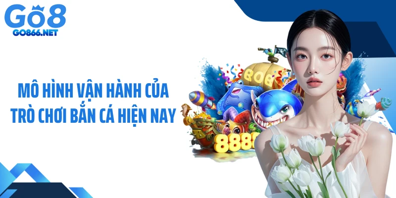 Mô hình vận hành của trò chơi bắn cá hiện nay