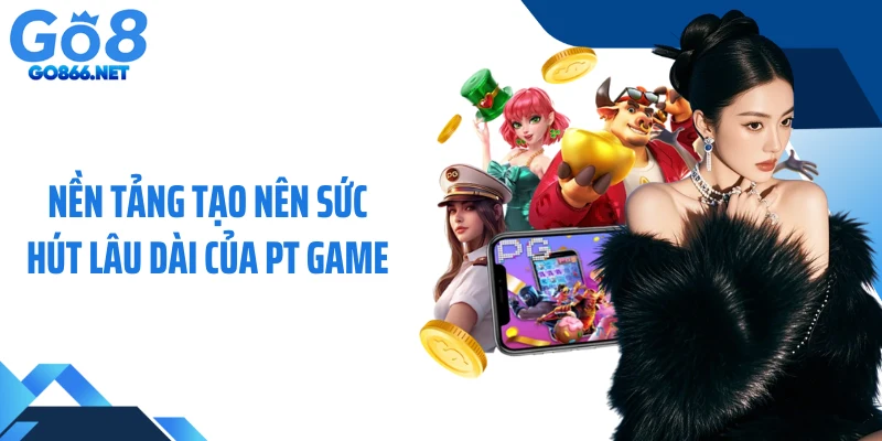 Nền tảng tạo nên sức hút lâu dài của PT game