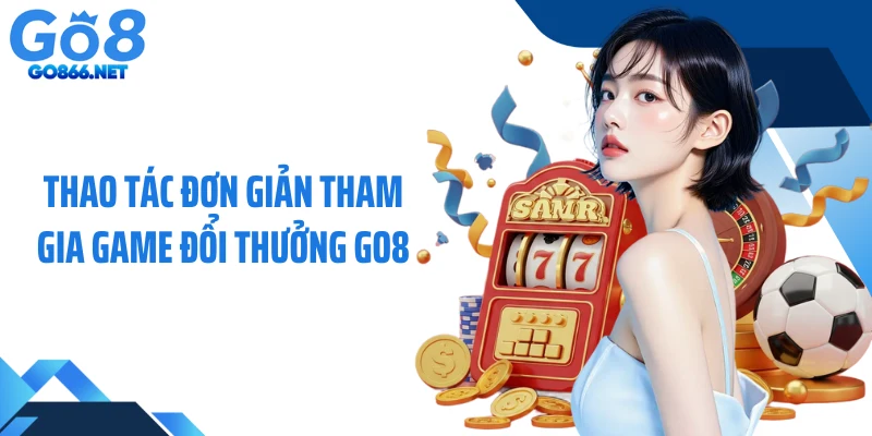 Thao tác đơn giản tham gia game đổi thưởng GO8